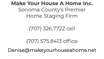 Make Your House A Home Inc. Sonoma County's Premier Home Staging Firm (707) 326.7722 cell (707) 575.8413 office Denise@makeyourhouseahome.net 