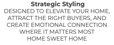&nbsp;Strategic Styling DESIGNED TO ELEVATE YOUR HOME, ATTRACT THE RIGHT BUYERS, AND CREATE EMOTIONAL CONNECTION WHERE IT MATTERS MOST HOME SWEET HOME